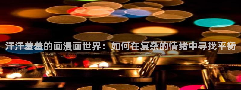omofun免费正版下载：汗汗羞羞的画漫画世界：如何在复杂的情绪中寻找平衡