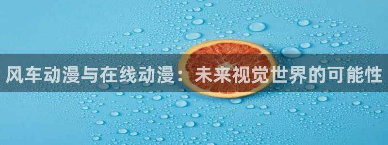 omofun动漫免费看官网入口在哪：风车动漫与在线动漫：未来视觉世界的可能性