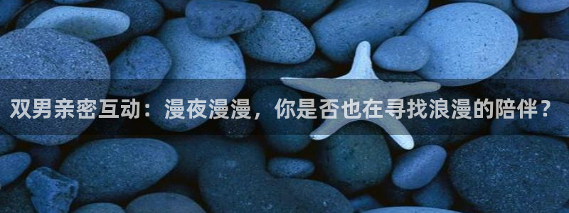 omofun最新：双男亲密互动：漫夜漫漫，你是否也在寻找浪漫的陪伴？