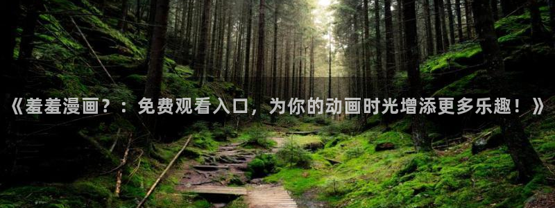 omofun苹果自签：《羞羞漫画？：免费观看入口，为你的动画时光增添更多乐趣！》