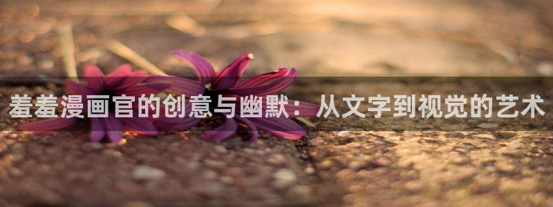 omofun下载官方正版网站：羞羞漫画官的创意与幽默：从文字到视觉的艺术