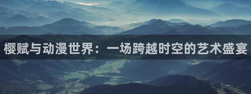 omofunapp官网：樱赋与动漫世界：一场跨越时空的艺术盛宴